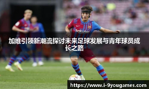 加维引领新潮流探讨未来足球发展与青年球员成长之路